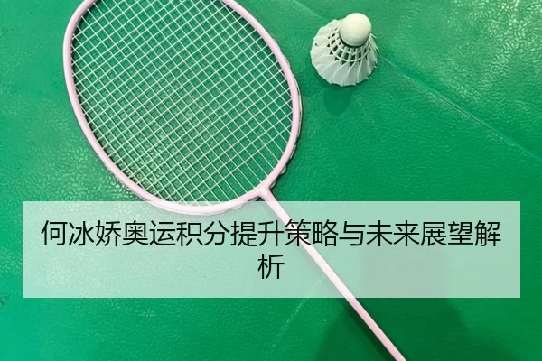 何冰娇奥运积分提升策略与未来展望解析
