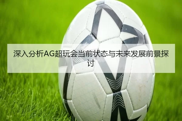 深入分析AG超玩会当前状态与未来发展前景探讨